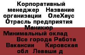 Корпоративный менеджер › Название организации ­ ОлеХаус › Отрасль предприятия ­ Маникюр › Минимальный оклад ­ 23 000 - Все города Работа » Вакансии   . Кировская обл.,Леваши д.